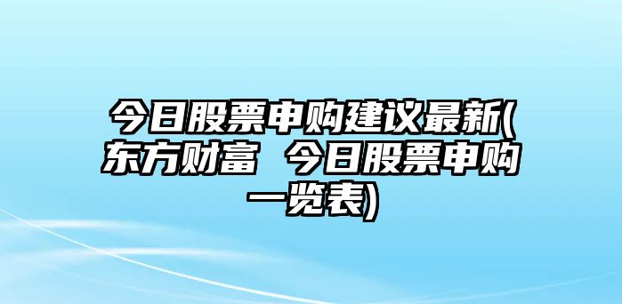 今日股票申購建議最新(東方財富 今日股票申購一覽表)