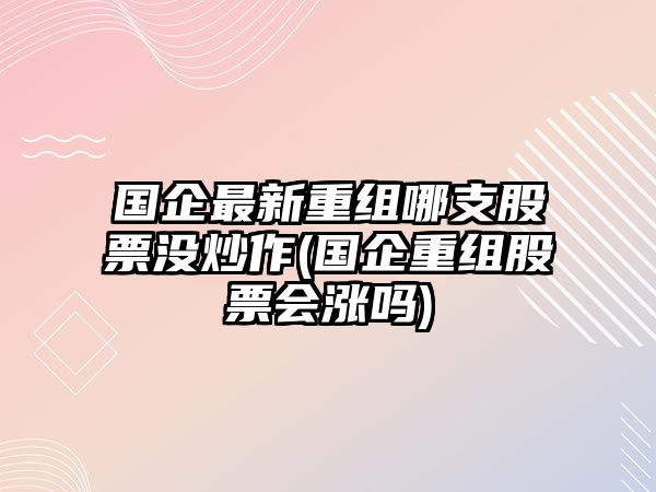 國企最新重組哪支股票沒(méi)炒作(國企重組股票會(huì )漲嗎)