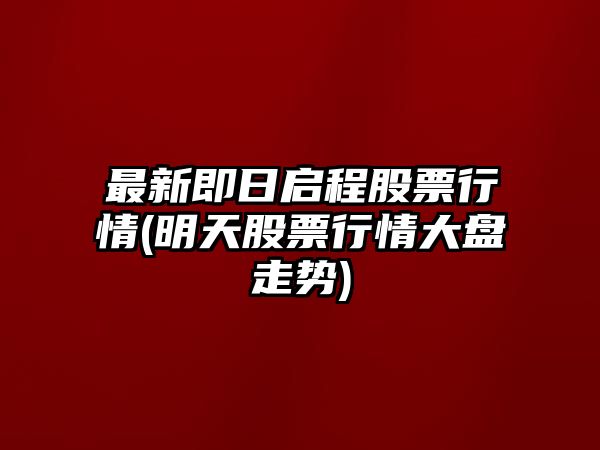 最新即日啟程股票行情(明天股票行情大盤(pán)走勢)