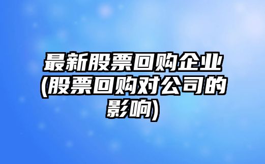 最新股票回購企業(yè)(股票回購對公司的影響)