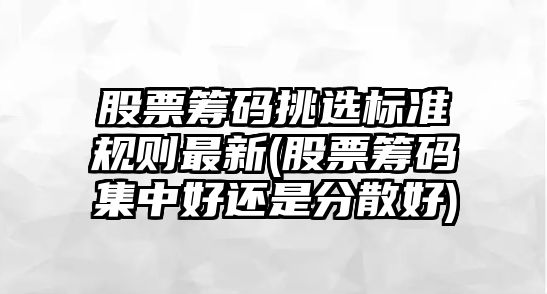 股票籌碼挑選標準規則最新(股票籌碼集中好還是分散好)