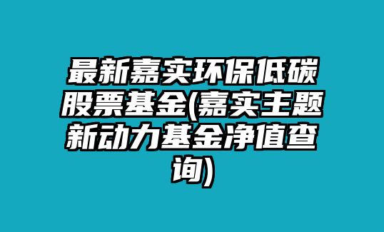 最新嘉實(shí)環(huán)保低碳股票基金(嘉實(shí)主題新動(dòng)力基金凈值查詢(xún))