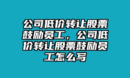 公司低價(jià)轉讓股票鼓勵員工，公司低價(jià)轉讓股票鼓勵員工怎么寫(xiě)