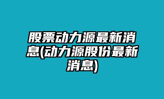 股票動(dòng)力源最新消息(動(dòng)力源股份最新消息)