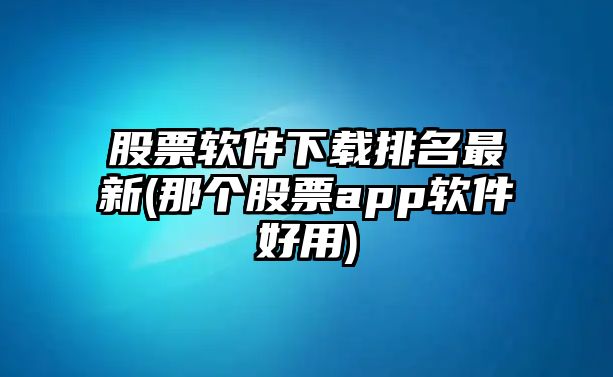 股票軟件下載排名最新(那個(gè)股票app軟件好用)