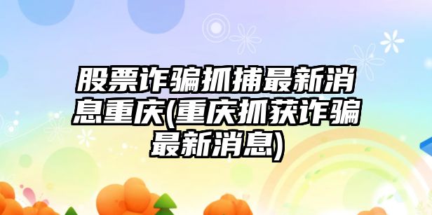 股票詐騙抓捕最新消息重慶(重慶抓獲詐騙最新消息)