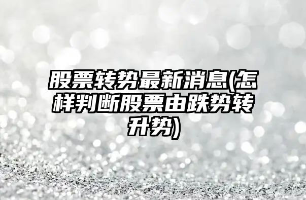 股票轉勢最新消息(怎樣判斷股票由跌勢轉升勢)