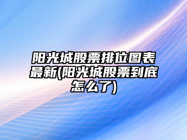 陽(yáng)光城股票排位圖表最新(陽(yáng)光城股票到底怎么了)