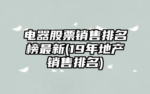 電器股票銷(xiāo)售排名榜最新(19年地產(chǎn)銷(xiāo)售排名)