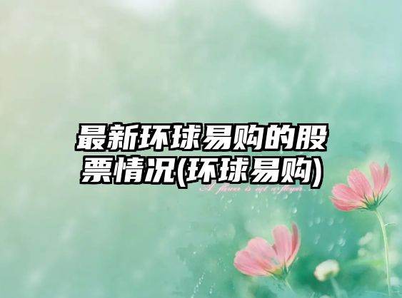 最新環(huán)球易購的股票情況(環(huán)球易購)