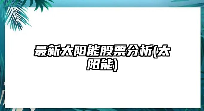 最新太陽(yáng)能股票分析(太陽(yáng)能)