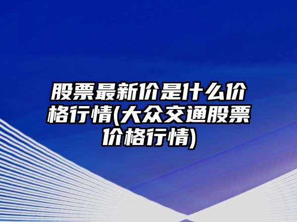 股票最新價(jià)是什么價(jià)格行情(大眾交通股票價(jià)格行情)