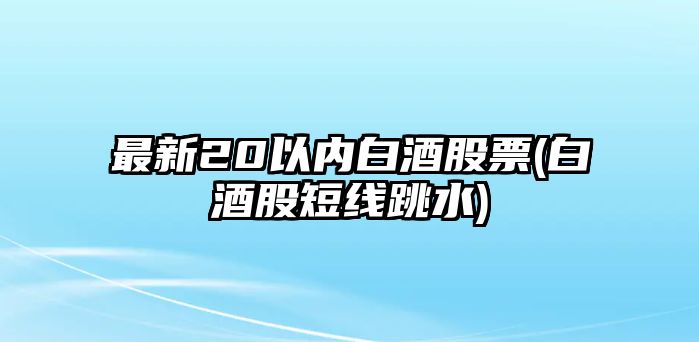 最新20以?xún)劝拙乒善?白酒股短線(xiàn)跳水)