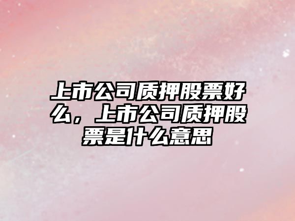 上市公司質(zhì)押股票好么，上市公司質(zhì)押股票是什么意思