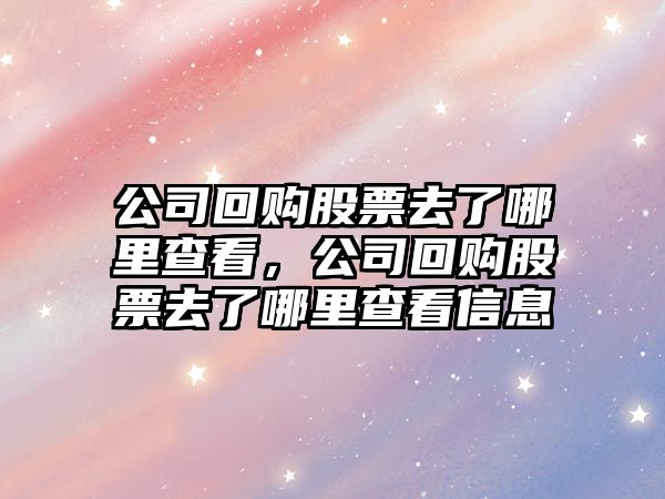 公司回購股票去了哪里查看，公司回購股票去了哪里查看信息