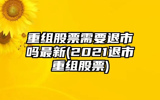 重組股票需要退市嗎最新(2021退市重組股票)