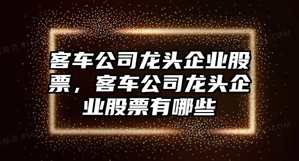 客車(chē)公司龍頭企業(yè)股票，客車(chē)公司龍頭企業(yè)股票有哪些