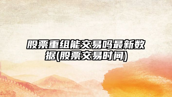 股票重組能交易嗎最新數據(股票交易時(shí)間)