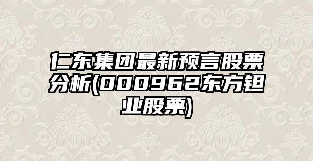 仁東集團最新預言股票分析(000962東方鉭業(yè)股票)