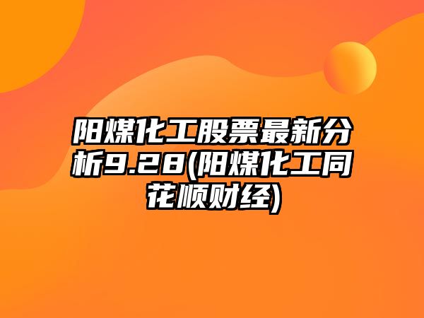 陽(yáng)煤化工股票最新分析9.28(陽(yáng)煤化工同花順財經(jīng))