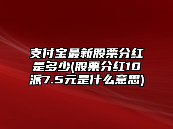 支付寶最新股票分紅是多少(股票分紅10派7.5元是什么意思)