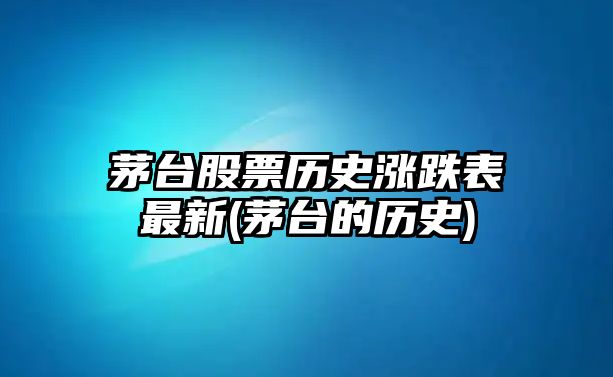 茅臺股票歷史漲跌表最新(茅臺的歷史)