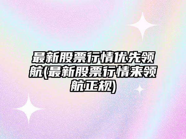 最新股票行情優(yōu)先領(lǐng)航(最新股票行情來(lái)領(lǐng)航正規)