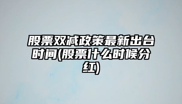 股票雙減政策最新出臺時(shí)間(股票什么時(shí)候分紅)