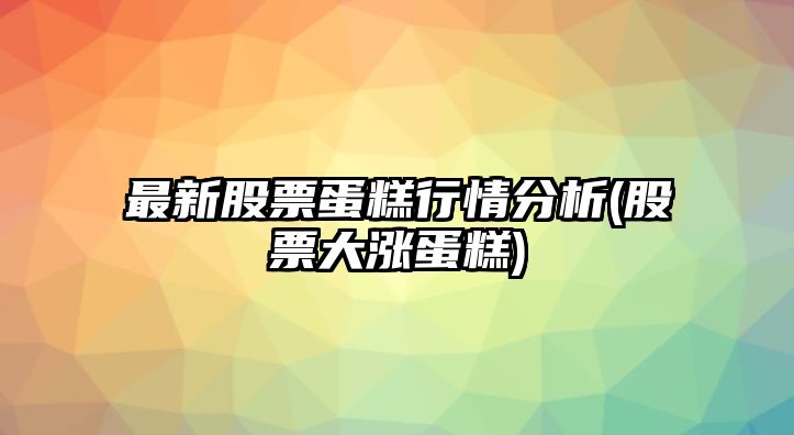 最新股票蛋糕行情分析(股票大漲蛋糕)