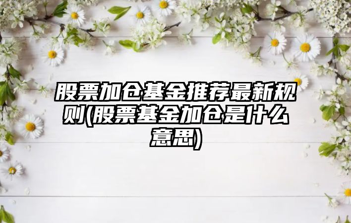 股票加倉基金推薦最新規則(股票基金加倉是什么意思)