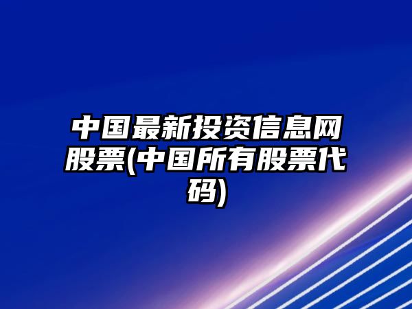 中國最新投資信息網(wǎng)股票(中國所有股票代碼)