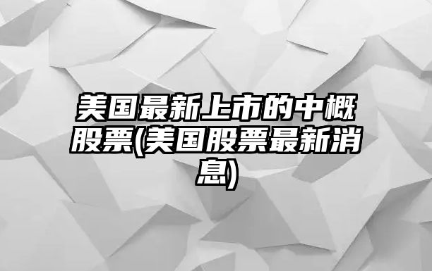 美國最新上市的中概股票(美國股票最新消息)