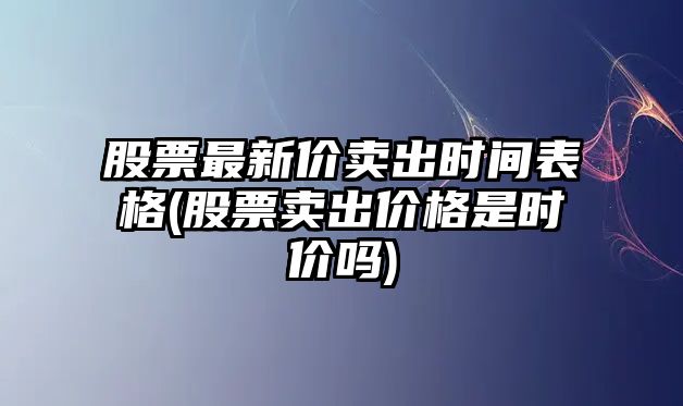 股票最新價(jià)賣(mài)出時(shí)間表格(股票賣(mài)出價(jià)格是時(shí)價(jià)嗎)