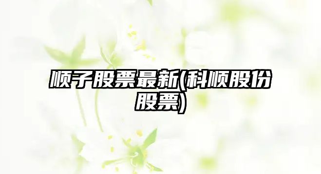 順子股票最新(科順股份股票)