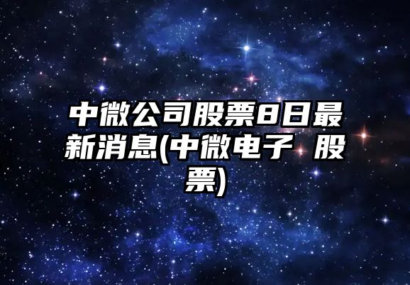 中微公司股票8日最新消息(中微電子 股票)