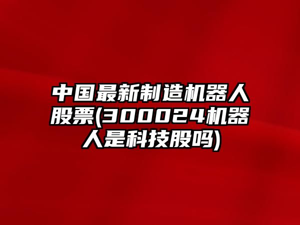 中國最新制造機器人股票(300024機器人是科技股嗎)