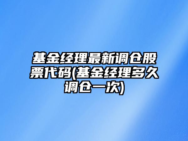 基金經(jīng)理最新調倉股票代碼(基金經(jīng)理多久調倉一次)