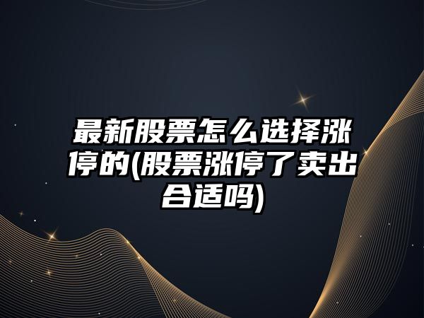 最新股票怎么選擇漲停的(股票漲停了賣(mài)出合適嗎)