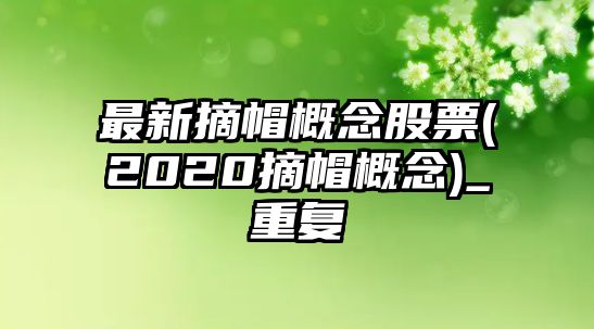 最新摘帽概念股票(2020摘帽概念)_重復