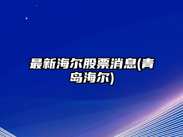 最新海爾股票消息(青島海爾)