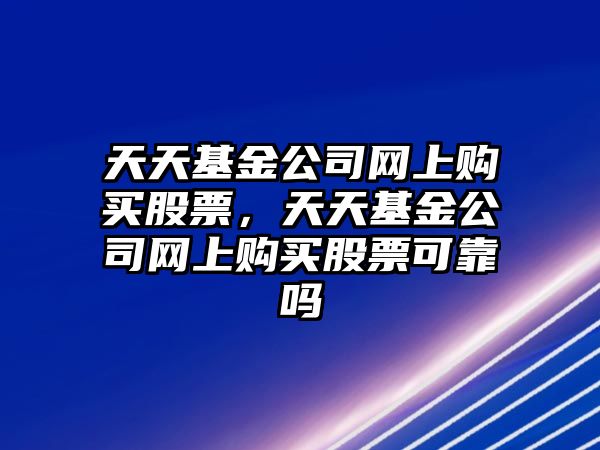 天天基金公司網(wǎng)上購買(mǎi)股票，天天基金公司網(wǎng)上購買(mǎi)股票可靠嗎