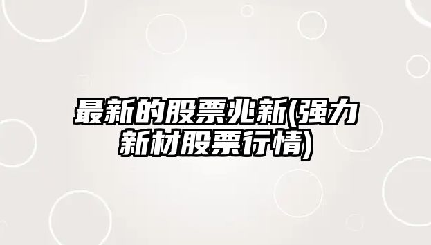 最新的股票兆新(強力新材股票行情)