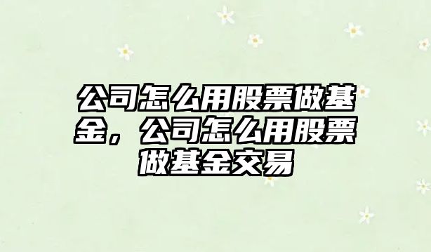 公司怎么用股票做基金，公司怎么用股票做基金交易