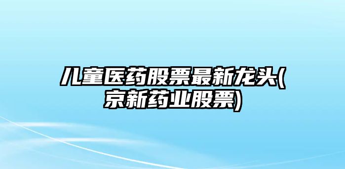 兒童醫藥股票最新龍頭(京新藥業(yè)股票)