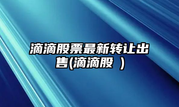 滴滴股票最新轉讓出售(滴滴股價(jià))