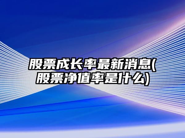 股票成長(cháng)率最新消息(股票凈值率是什么)