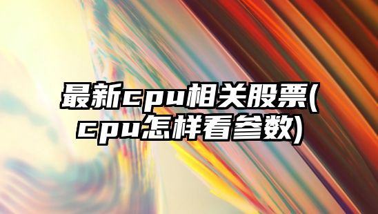 最新cpu相關(guān)股票(cpu怎樣看參數)