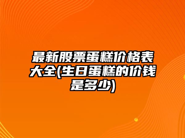 最新股票蛋糕價(jià)格表大全(生日蛋糕的價(jià)錢(qián)是多少)