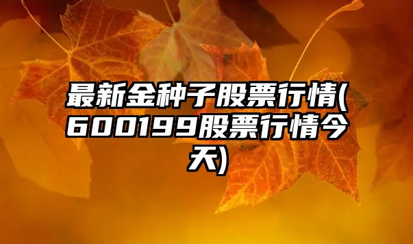 最新金種子股票行情(600199股票行情今天)