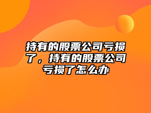 持有的股票公司虧損了，持有的股票公司虧損了怎么辦